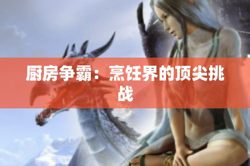 厨房争霸：烹饪界的顶尖挑战