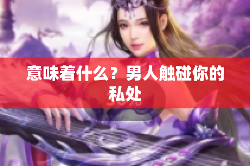 意味着什么？男人触碰你的私处