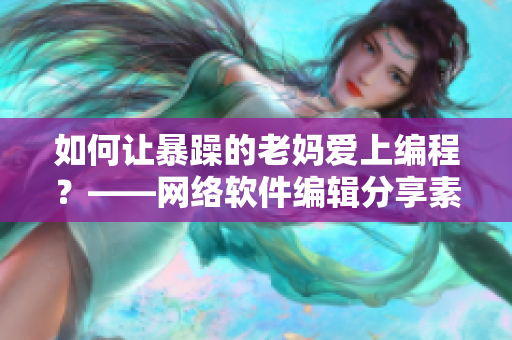 如何让暴躁的老妈爱上编程？——网络软件编辑分享素材