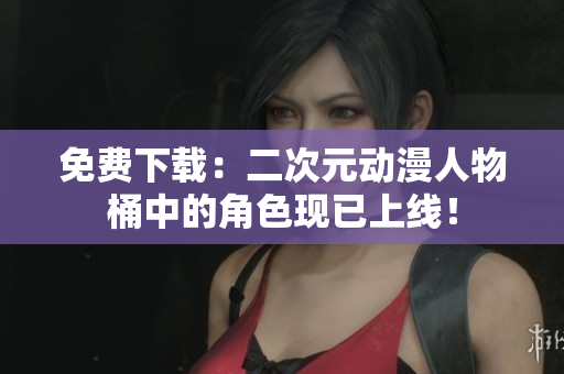 免费下载：二次元动漫人物桶中的角色现已上线！