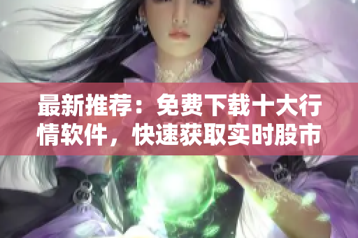 最新推荐：免费下载十大行情软件，快速获取实时股市走势！