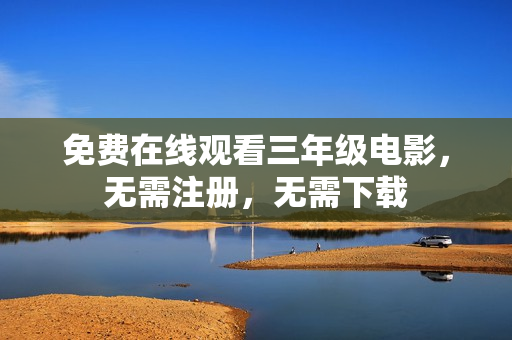 免费在线观看三年级电影，无需注册，无需下载