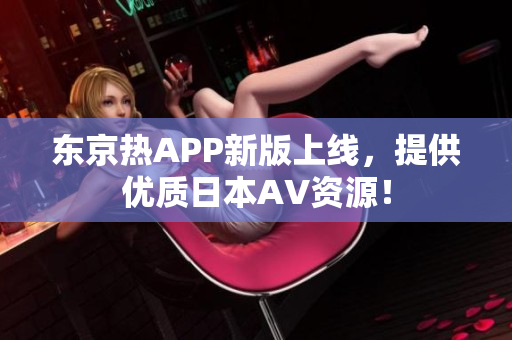 东京热APP新版上线，提供优质日本AV资源！