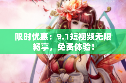 限时优惠：9.1短视频无限畅享，免费体验！