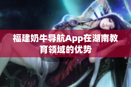 福建奶牛导航App在湖南教育领域的优势