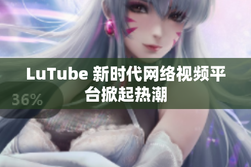 LuTube 新时代网络视频平台掀起热潮