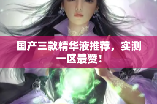 国产三款精华液推荐，实测一区最赞！