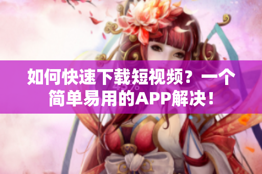 如何快速下载短视频？一个简单易用的APP解决！