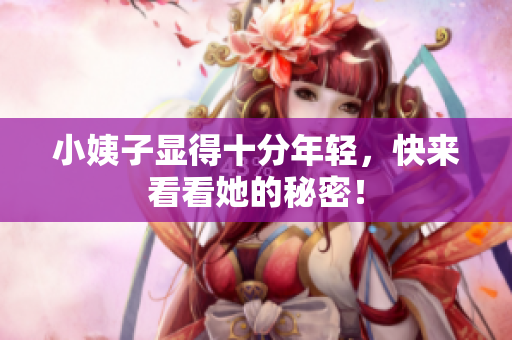 小姨子显得十分年轻，快来看看她的秘密！