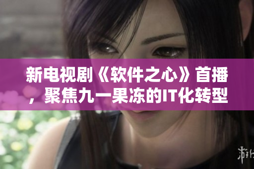 新电视剧《软件之心》首播，聚焦九一果冻的IT化转型与创新成果