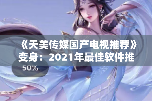 《天美传媒国产电视推荐》变身：2021年最佳软件推荐！
