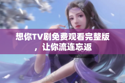 想你TV剧免费观看完整版，让你流连忘返