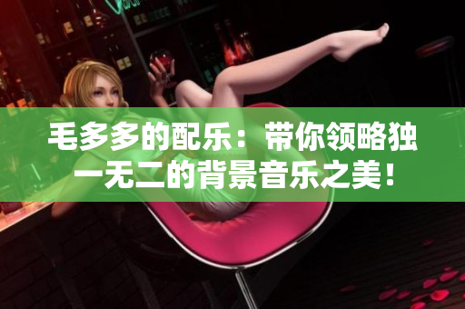 毛多多的配乐：带你领略独一无二的背景音乐之美！