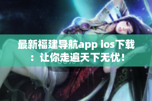 最新福建导航app ios下载：让你走遍天下无忧！
