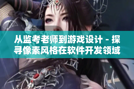 从监考老师到游戏设计 - 探寻像素风格在软件开发领域的魅力