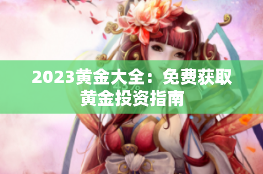 2023黄金大全：免费获取黄金投资指南
