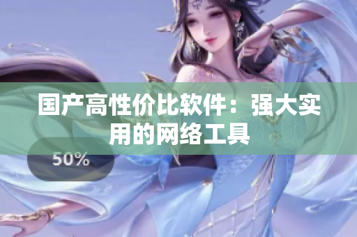 国产高性价比软件：强大实用的网络工具