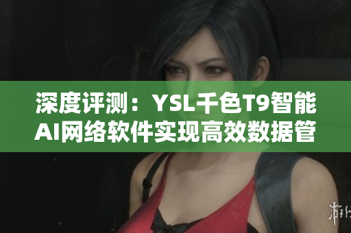 深度评测：YSL千色T9智能AI网络软件实现高效数据管理