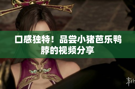 口感独特！品尝小猪芭乐鸭脖的视频分享