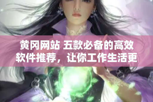 黄冈网站 五款必备的高效软件推荐，让你工作生活更加便捷！