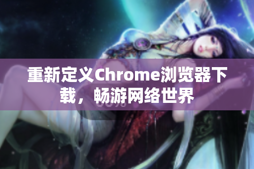 重新定义Chrome浏览器下载，畅游网络世界