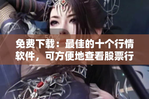 免费下载：最佳的十个行情软件，可方便地查看股票行情