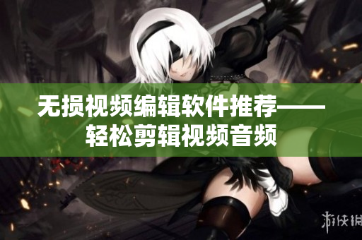 无损视频编辑软件推荐——轻松剪辑视频音频