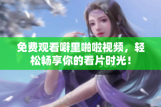 免费观看噼里啪啦视频，轻松畅享你的看片时光！