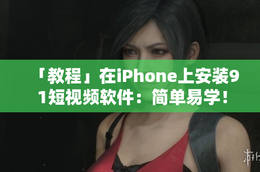 「教程」在iPhone上安装9 1短视频软件：简单易学！