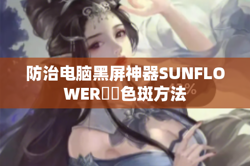 防治电脑黑屏神器SUNFLOWER卍卍色斑方法