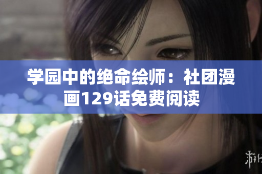学园中的绝命绘师：社团漫画129话免费阅读