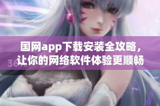 国网app下载安装全攻略，让你的网络软件体验更顺畅
