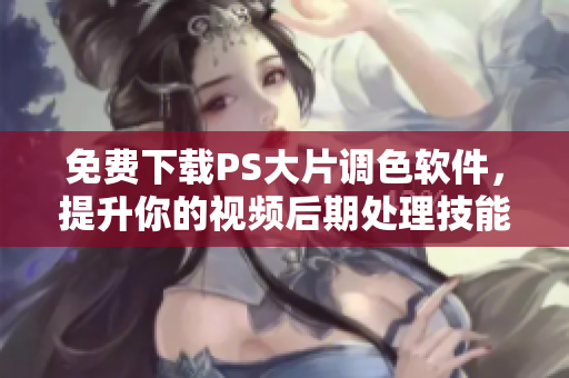 免费下载PS大片调色软件，提升你的视频后期处理技能！