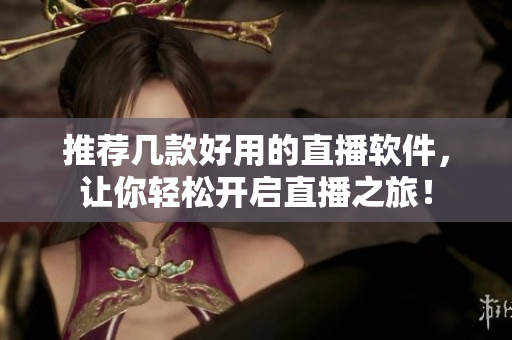 推荐几款好用的直播软件，让你轻松开启直播之旅！