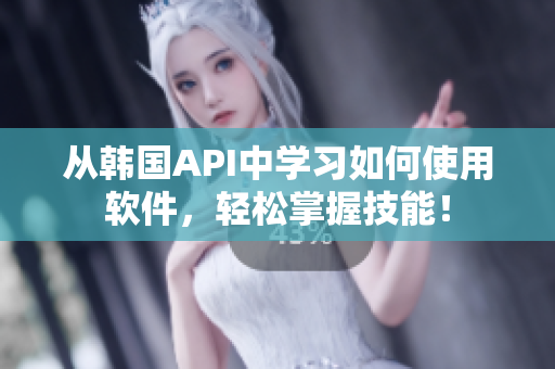 从韩国API中学习如何使用软件，轻松掌握技能！
