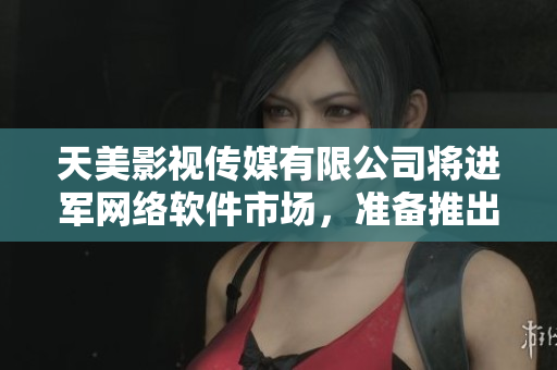 天美影视传媒有限公司将进军网络软件市场，准备推出新产品。