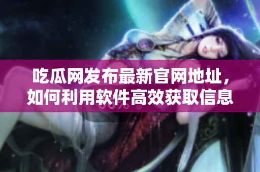 吃瓜网发布最新官网地址，如何利用软件高效获取信息？