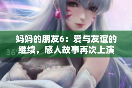 妈妈的朋友6：爱与友谊的继续，感人故事再次上演