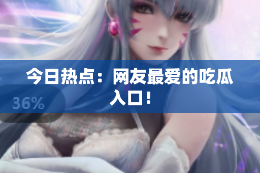 今日热点：网友最爱的吃瓜入口！