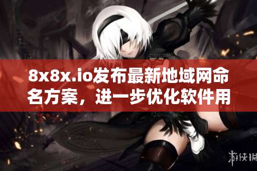 8x8x.io发布最新地域网命名方案，进一步优化软件用户体验