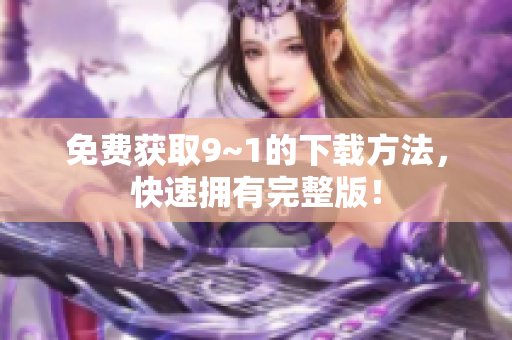 免费获取9~1的下载方法，快速拥有完整版！