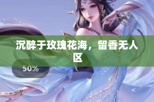 沉醉于玫瑰花海，留香无人区