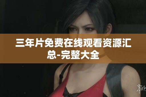 三年片免费在线观看资源汇总-完整大全