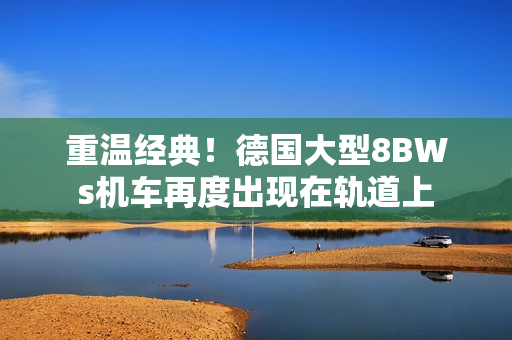 重温经典！德国大型8BWs机车再度出现在轨道上