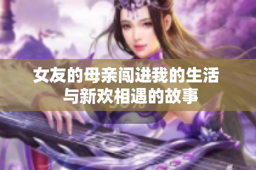 女友的母亲闯进我的生活  与新欢相遇的故事