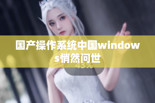 国产操作系统中国windows悄然问世