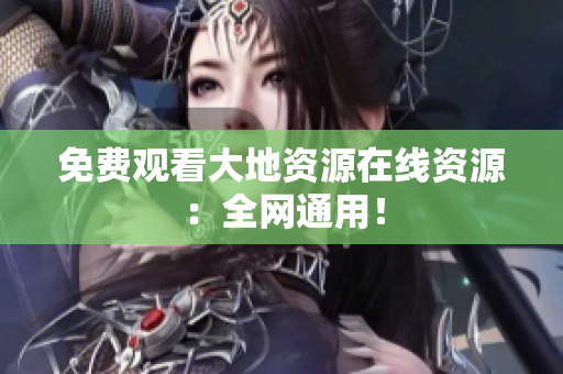 免费观看大地资源在线资源：全网通用！