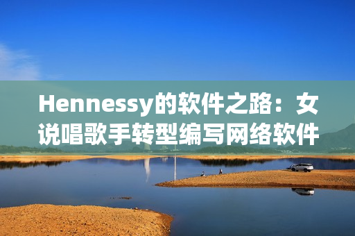 Hennessy的软件之路：女说唱歌手转型编写网络软件