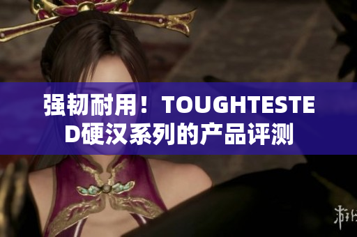 强韧耐用！TOUGHTESTED硬汉系列的产品评测