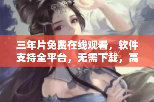 三年片免费在线观看，软件支持全平台，无需下载，高清流畅！